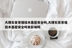 大理石背景墙挂木基层安全吗,大理石背景墙挂木基层安全吗有影响吗