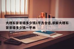 大理石背景墙多少钱1平方合适,求解大理石背景墙多少钱一平米