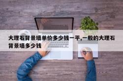 大理石背景墙单价多少钱一平,一般的大理石背景墙多少钱
