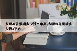 大理石背景墙多少钱一米高,大理石背景墙多少钱1平方