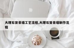 大理石背景墙工艺流程,大理石背景墙制作流程