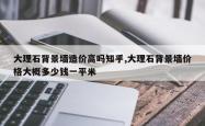 大理石背景墙造价高吗知乎,大理石背景墙价格大概多少钱一平米