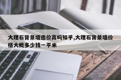 大理石背景墙造价高吗知乎,大理石背景墙价格大概多少钱一平米