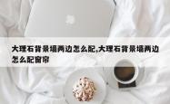 大理石背景墙两边怎么配,大理石背景墙两边怎么配窗帘