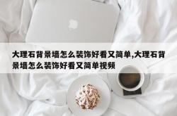 大理石背景墙怎么装饰好看又简单,大理石背景墙怎么装饰好看又简单视频