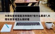 大理石背景墙是怎样做的?有什么要求?,大理石背景墙怎么做好看