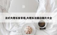 法式大理石背景墙,大理石法国边图片大全