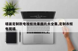 墙面定制款电视柜效果图片大全集,定制衣柜电视墙