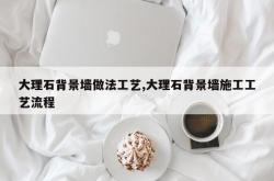 大理石背景墙做法工艺,大理石背景墙施工工艺流程