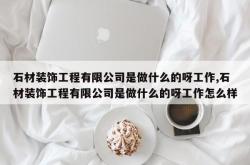 石材装饰工程有限公司是做什么的呀工作,石材装饰工程有限公司是做什么的呀工作怎么样
