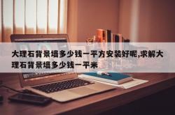 大理石背景墙多少钱一平方安装好呢,求解大理石背景墙多少钱一平米