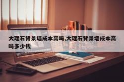 大理石背景墙成本高吗,大理石背景墙成本高吗多少钱